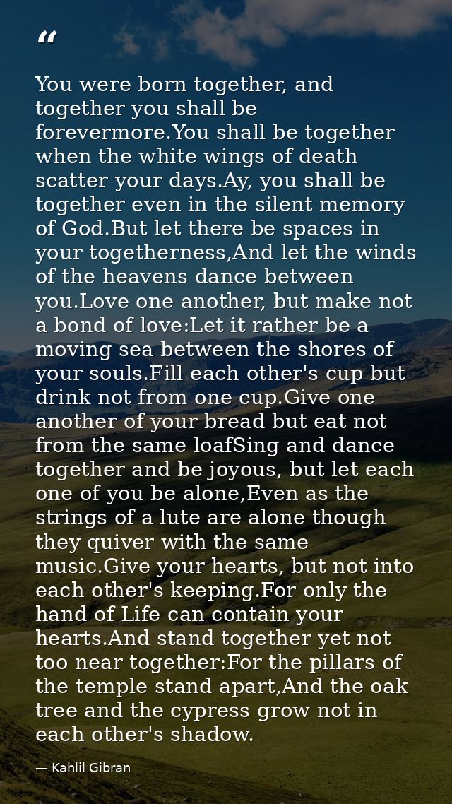 You were born together, and together you shall be forevermore.You shall be together when the white wings of death scatte — Kahlil Gibran