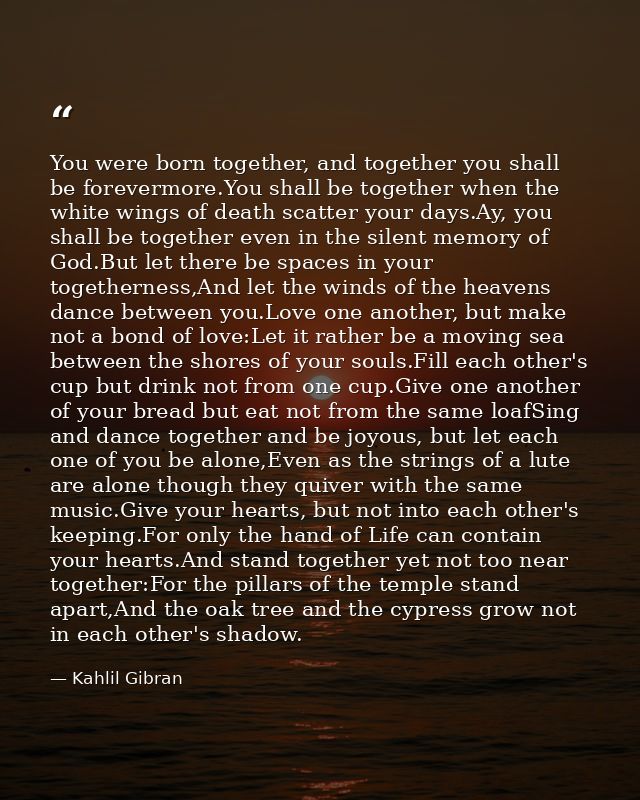 You were born together, and together you shall be forevermore.You shall be together when the white wings of death scatte — Kahlil Gibran