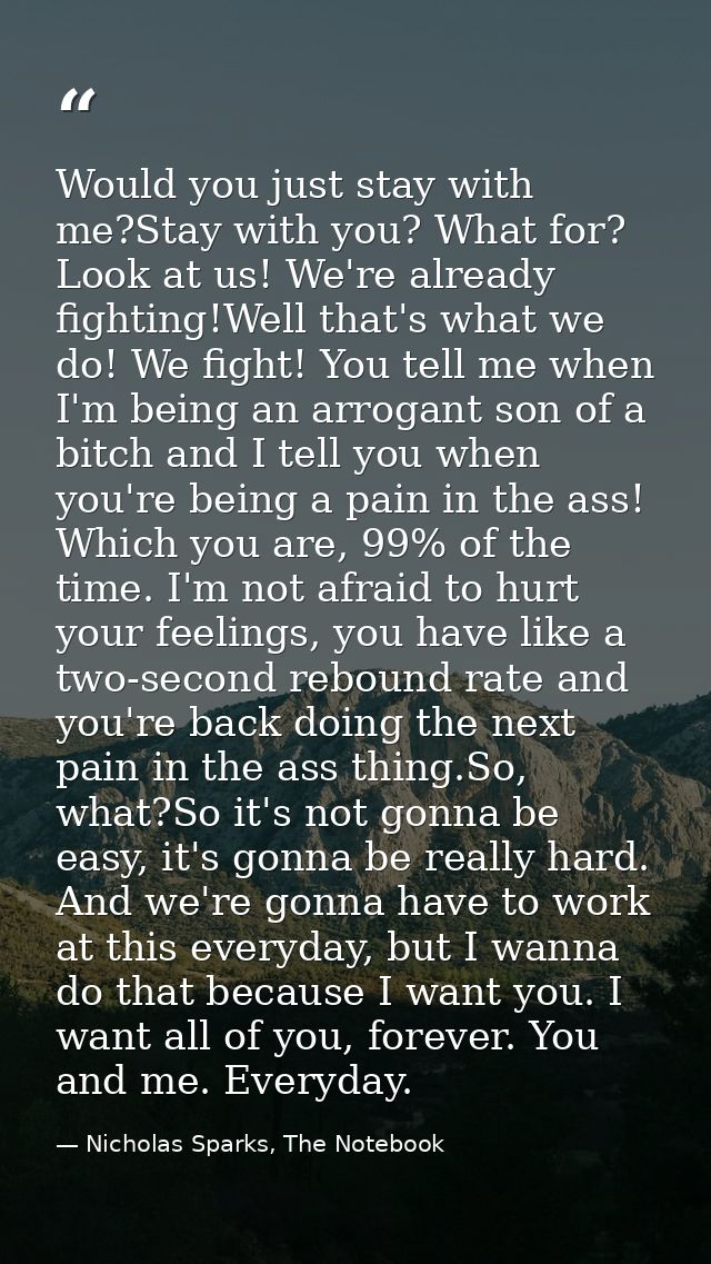 Would you just stay with me?Stay with you? What for? Look at us! We're already fighting!Well that's what we do! We fight — Nicholas Sparks, The Notebook