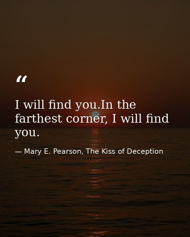 I will find you.In the farthest corner, I will find you. — Mary E. Pearson, The Kiss of Deception