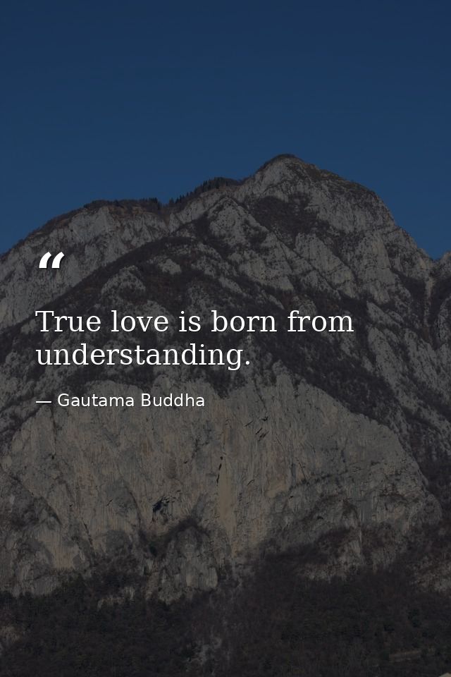True love is born from understanding. — Gautama Buddha