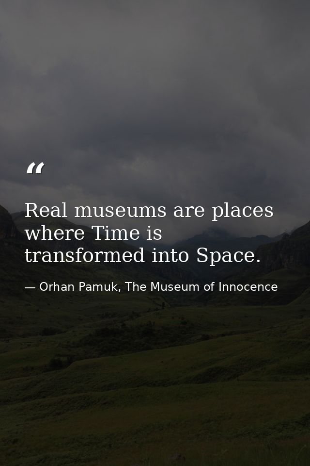 Real museums are places where Time is transformed into Space. — Orhan Pamuk, The Museum of Innocence
