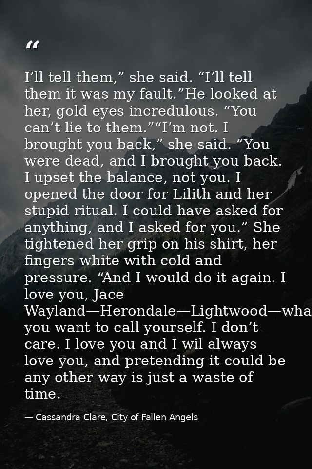 I’ll tell them,” she said. “I’ll tell them it was my fault.”He looked at her, gold eyes incredulous. “You can’t lie to t — Cassandra Clare, City of Fallen Angels