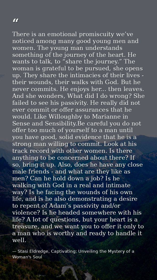 There is an emotional promiscuity we’ve noticed among many good young men and women. The young man understands something — Stasi Eldredge, Captivating: Unveiling the Mystery of a Woman's Soul