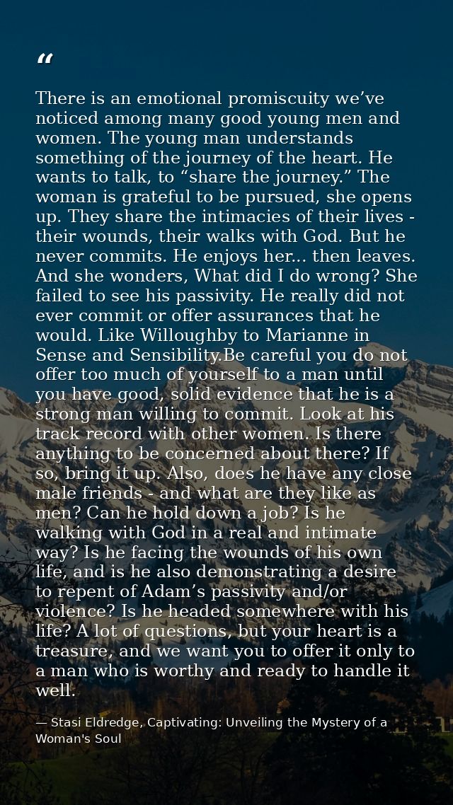 There is an emotional promiscuity we’ve noticed among many good young men and women. The young man understands something — Stasi Eldredge, Captivating: Unveiling the Mystery of a Woman's Soul