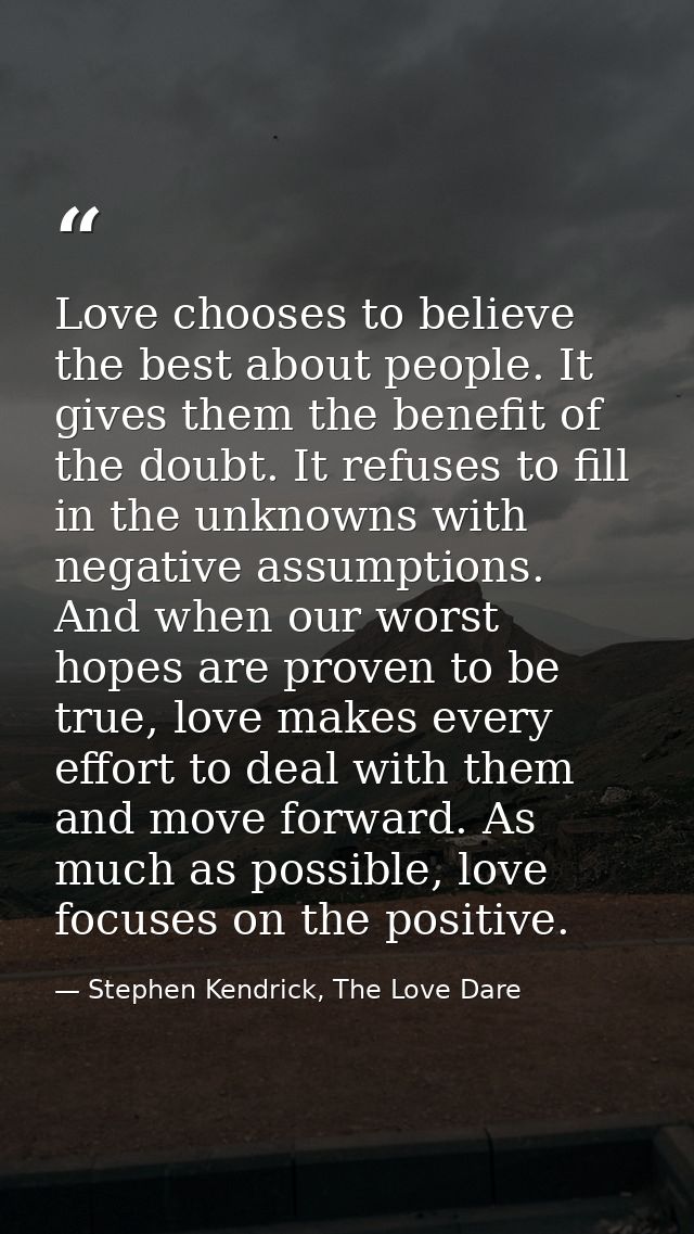 Love chooses to believe the best about people. It gives them the benefit of the doubt. It refuses to fill in the unknown — Stephen Kendrick, The Love Dare