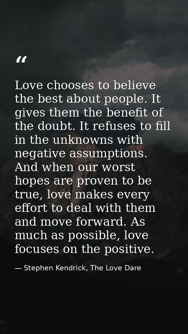 Love chooses to believe the best about people. It gives them the benefit of the doubt. It refuses to fill in the unknown — Stephen Kendrick, The Love Dare
