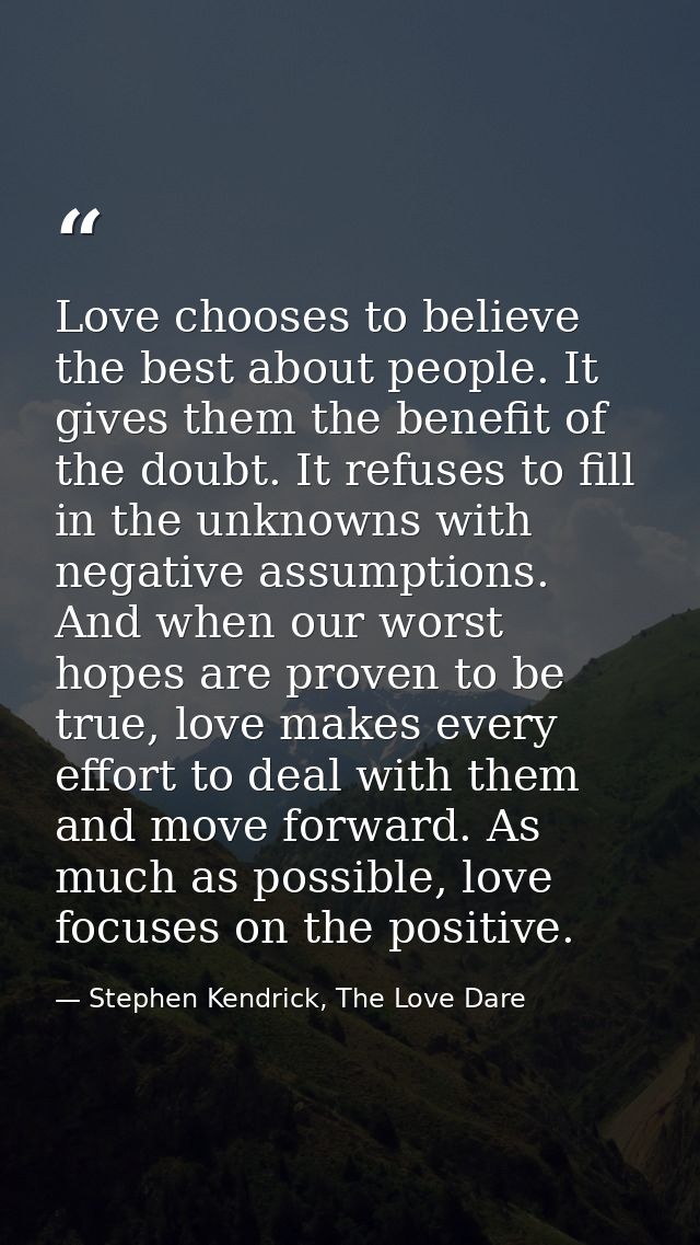 Love chooses to believe the best about people. It gives them the benefit of the doubt. It refuses to fill in the unknown — Stephen Kendrick, The Love Dare