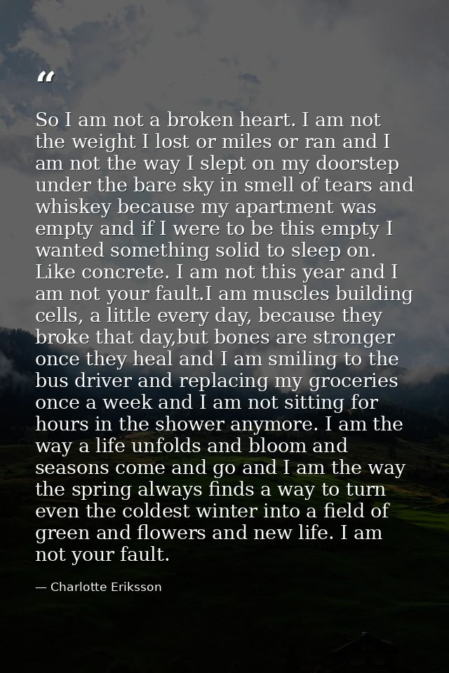 So I am not a broken heart. I am not the weight I lost or miles or ran and I am not the way I slept on my doorstep under — Charlotte Eriksson