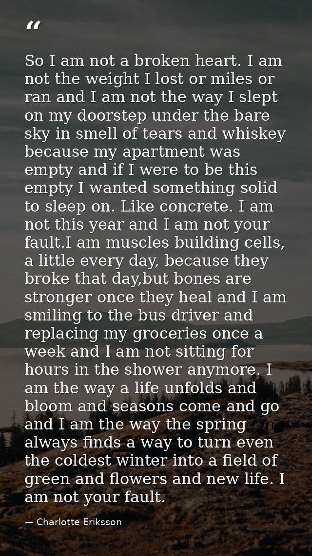 So I am not a broken heart. I am not the weight I lost or miles or ran and I am not the way I slept on my doorstep under — Charlotte Eriksson