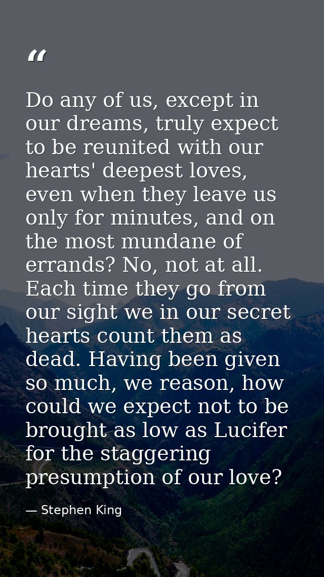 Do any of us, except in our dreams, truly expect to be reunited with our hearts' deepest loves, even when they leave us  — Stephen King