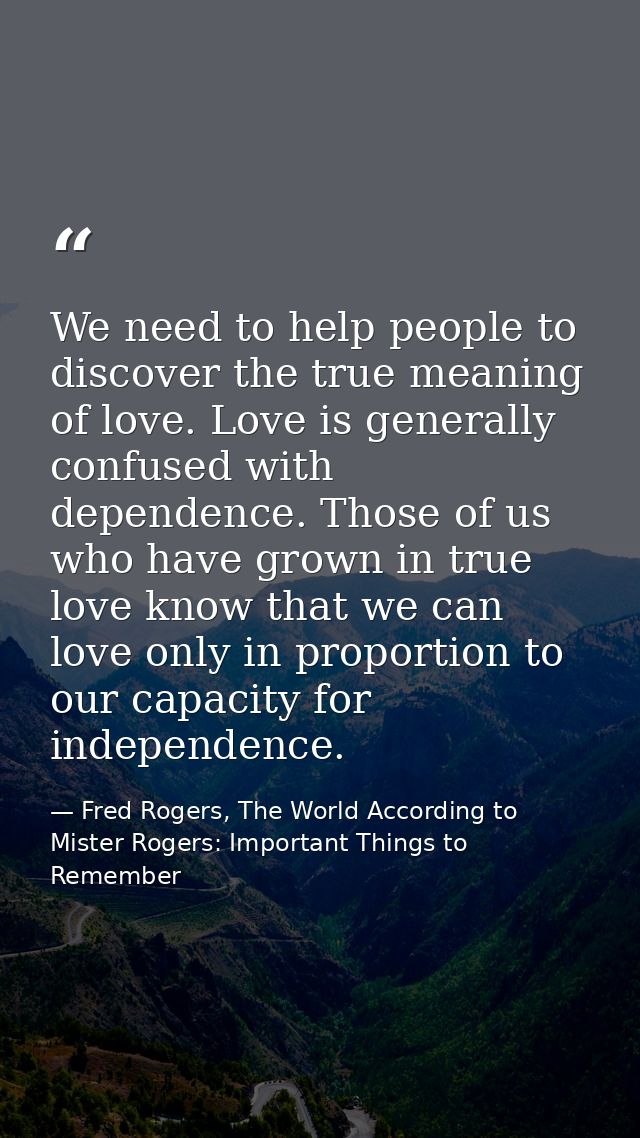 We need to help people to discover the true meaning of love. Love is generally confused with dependence. Those of us who — Fred Rogers, The World According to Mister Rogers: Important Things to Remember