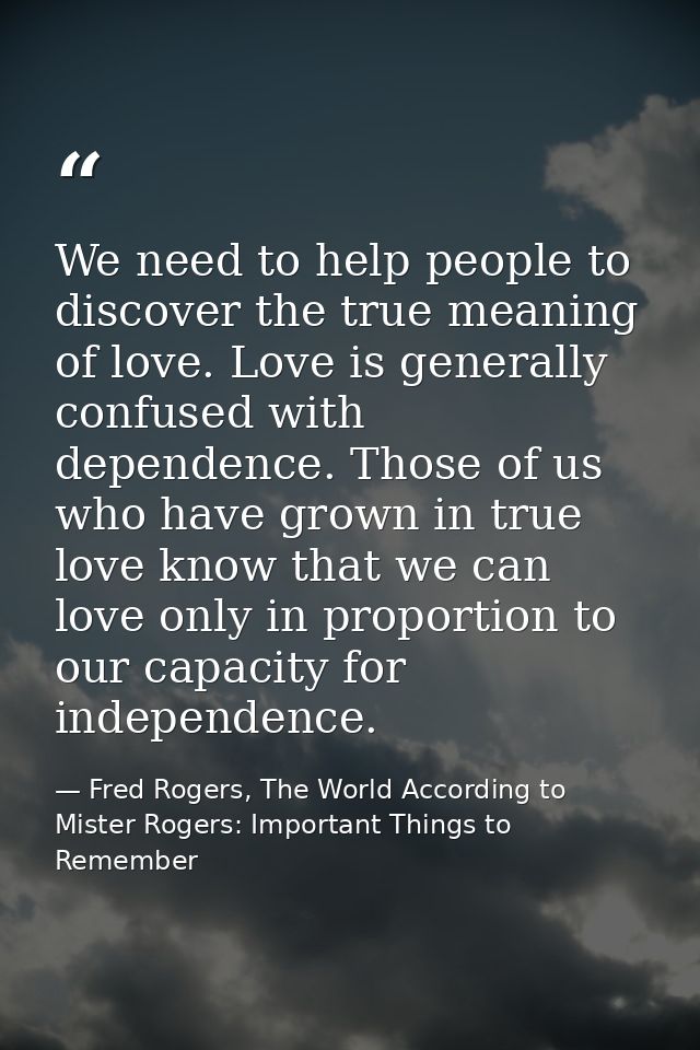 We need to help people to discover the true meaning of love. Love is generally confused with dependence. Those of us who — Fred Rogers, The World According to Mister Rogers: Important Things to Remember