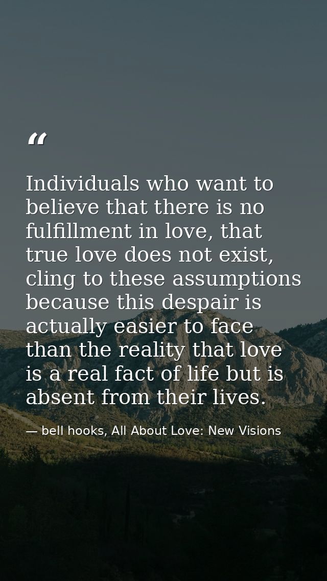 Individuals who want to believe that there is no fulfillment in love, that true love does not exist, cling to these assu — bell hooks, All About Love: New Visions