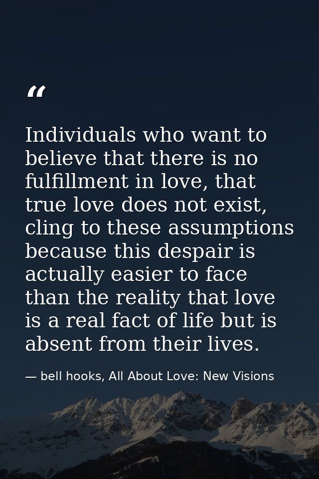 Individuals who want to believe that there is no fulfillment in love, that true love does not exist, cling to these assu — bell hooks, All About Love: New Visions