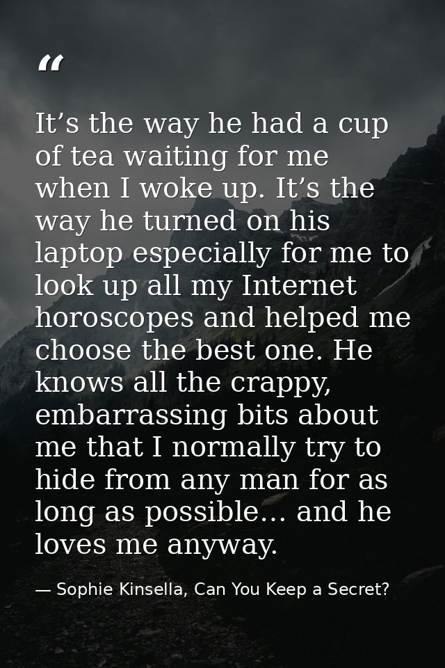It’s the way he had a cup of tea waiting for me when I woke up. It’s the way he turned on his laptop especially for me t — Sophie Kinsella, Can You Keep a Secret?