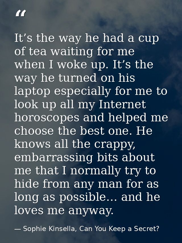 It’s the way he had a cup of tea waiting for me when I woke up. It’s the way he turned on his laptop especially for me t — Sophie Kinsella, Can You Keep a Secret?