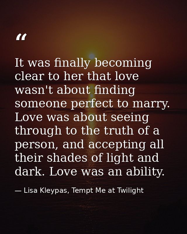 It was finally becoming clear to her that love wasn't about finding someone perfect to marry. Love was about seeing thro — Lisa Kleypas, Tempt Me at Twilight