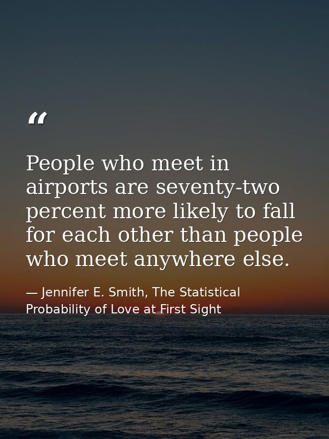 People who meet in airports are seventy-two percent more likely to fall for each other than people who meet anywhere els — Jennifer E. Smith, The Statistical Probability of Love at First Sight