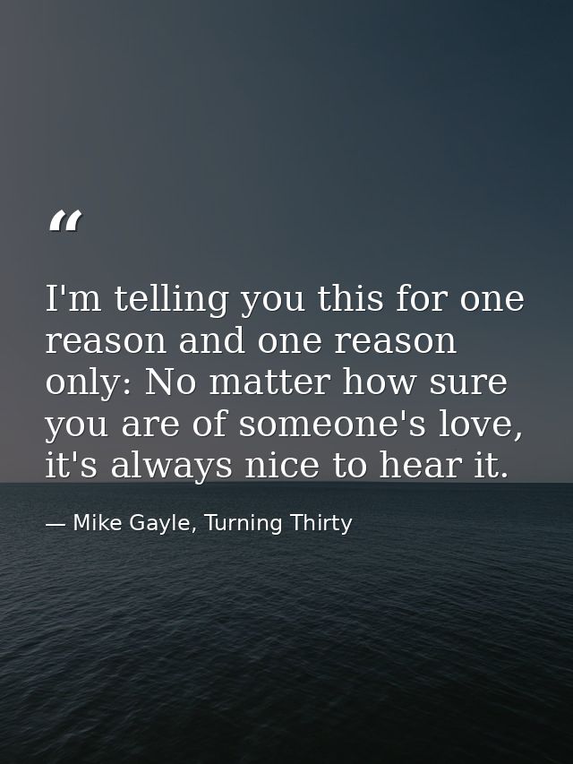 I'm telling you this for one reason and one reason only: No matter how sure you are of someone's love, it's always nice  — Mike Gayle, Turning Thirty