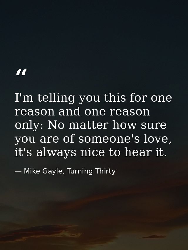 I'm telling you this for one reason and one reason only: No matter how sure you are of someone's love, it's always nice  — Mike Gayle, Turning Thirty