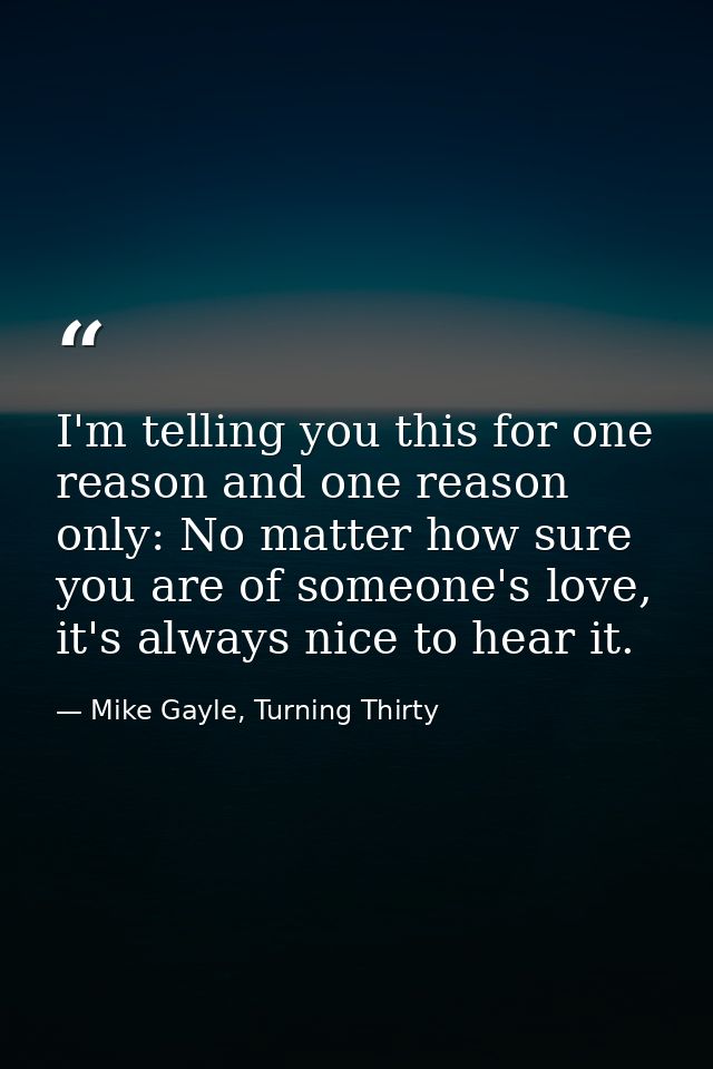 I'm telling you this for one reason and one reason only: No matter how sure you are of someone's love, it's always nice  — Mike Gayle, Turning Thirty