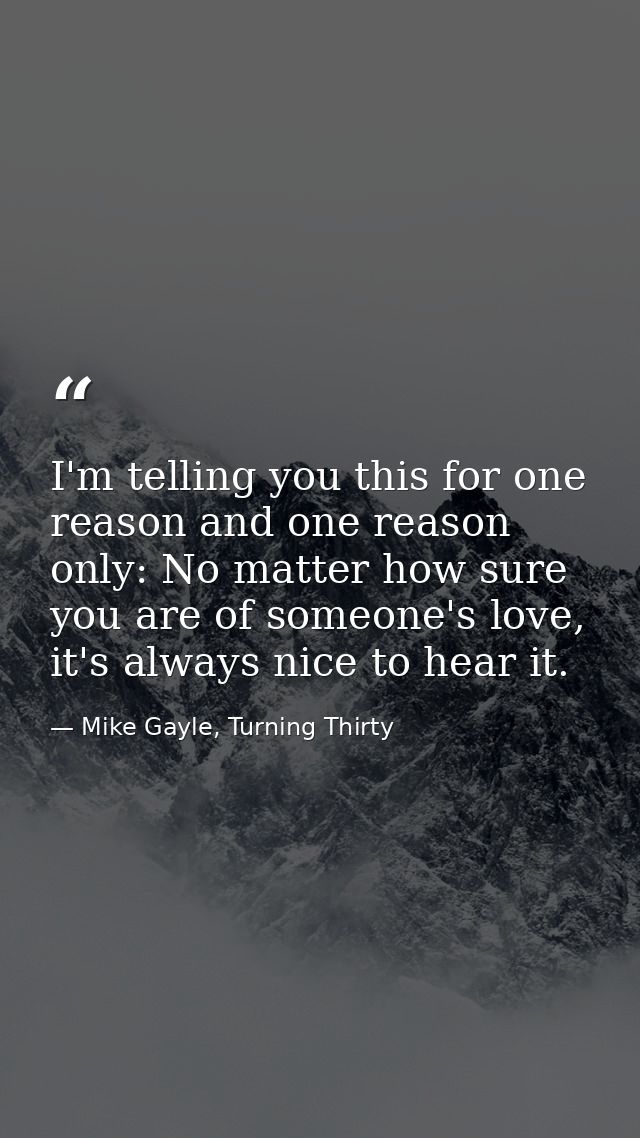 I'm telling you this for one reason and one reason only: No matter how sure you are of someone's love, it's always nice  — Mike Gayle, Turning Thirty