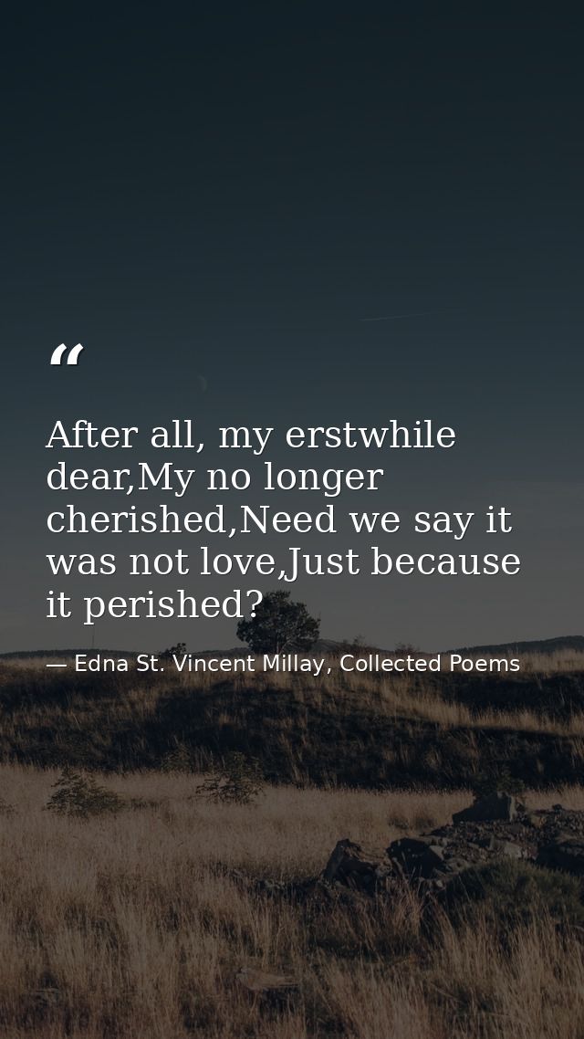 After all, my erstwhile dear,My no longer cherished,Need we say it was not love,Just because it perished? — Edna St. Vincent Millay, Collected Poems