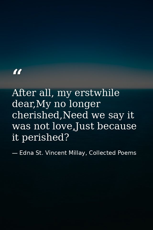 After all, my erstwhile dear,My no longer cherished,Need we say it was not love,Just because it perished? — Edna St. Vincent Millay, Collected Poems