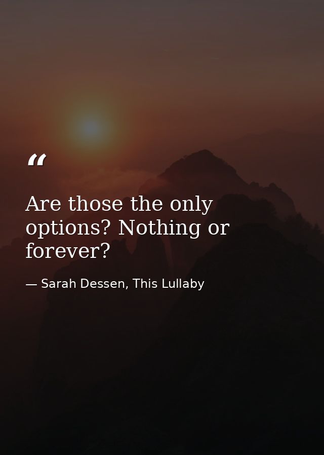 Are those the only options? Nothing or forever? — Sarah Dessen, This Lullaby