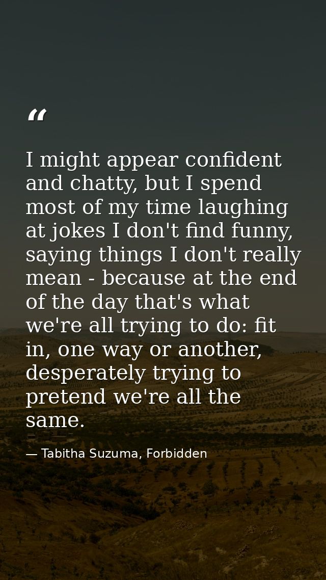 I might appear confident and chatty, but I spend most of my time laughing at jokes I don't find funny, saying things I d — Tabitha Suzuma, Forbidden