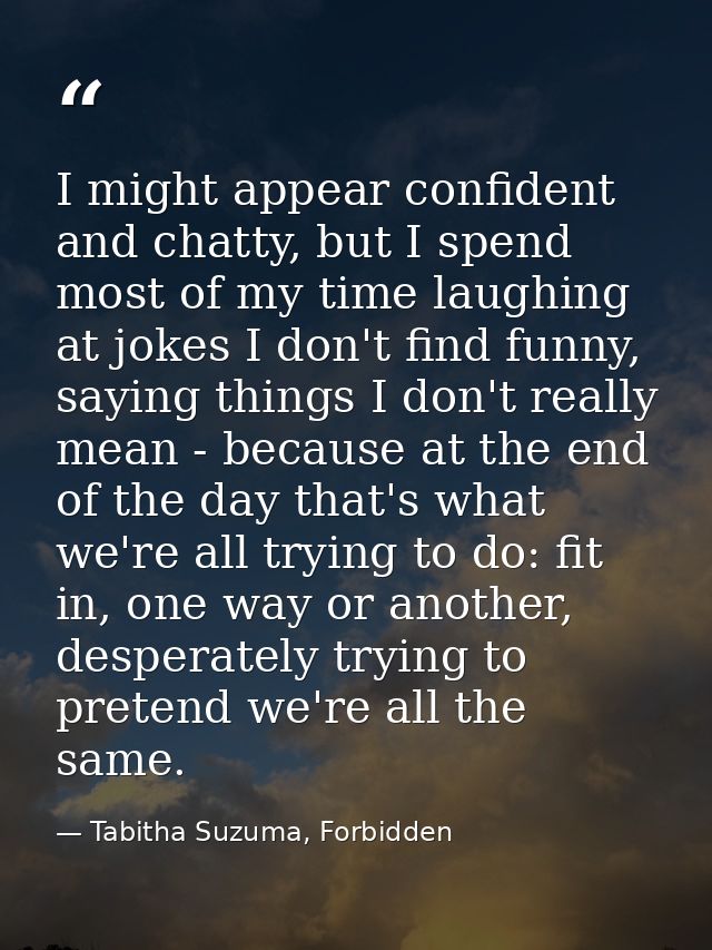 I might appear confident and chatty, but I spend most of my time laughing at jokes I don't find funny, saying things I d — Tabitha Suzuma, Forbidden