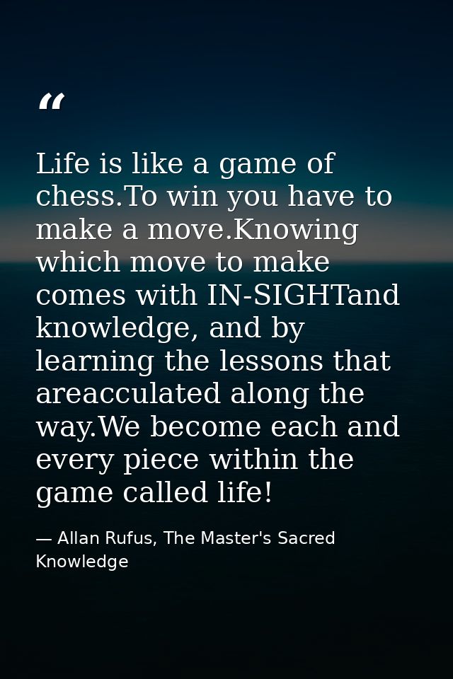 Life is like a game of chess.To win you have to make a move.Knowing which move to make comes with IN-SIGHTand knowledge, — Allan Rufus, The Master's Sacred Knowledge