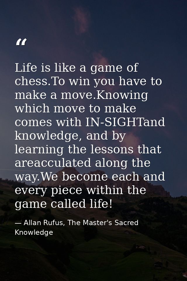 Life is like a game of chess.To win you have to make a move.Knowing which move to make comes with IN-SIGHTand knowledge, — Allan Rufus, The Master's Sacred Knowledge