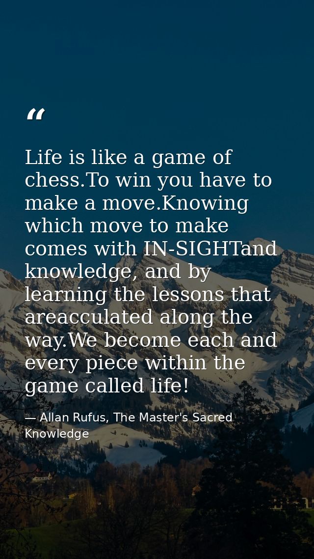 Life is like a game of chess.To win you have to make a move.Knowing which move to make comes with IN-SIGHTand knowledge, — Allan Rufus, The Master's Sacred Knowledge