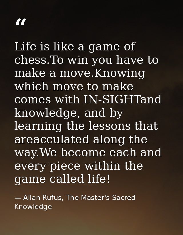 Life is like a game of chess.To win you have to make a move.Knowing which move to make comes with IN-SIGHTand knowledge, — Allan Rufus, The Master's Sacred Knowledge
