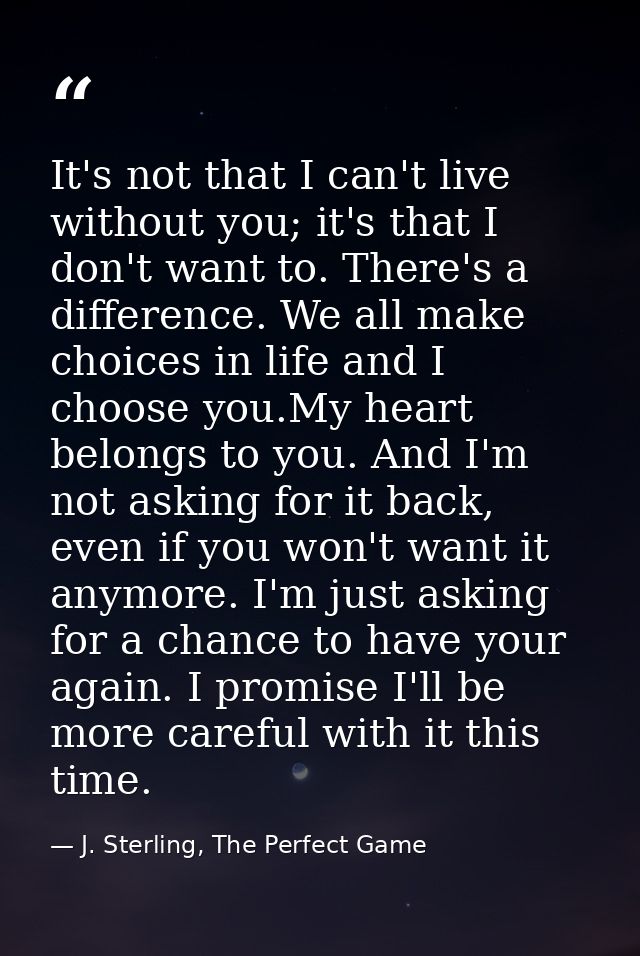 It's not that I can't live without you; it's that I don't want to. There's a difference. We all make choices in life and — J. Sterling, The Perfect Game