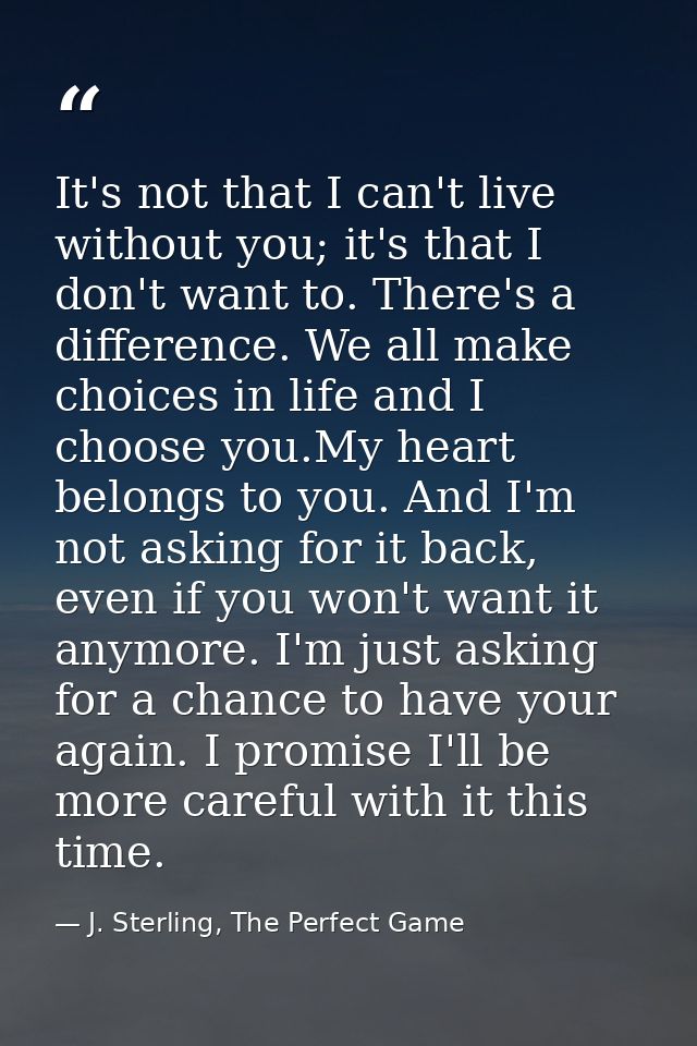 It's not that I can't live without you; it's that I don't want to. There's a difference. We all make choices in life and — J. Sterling, The Perfect Game
