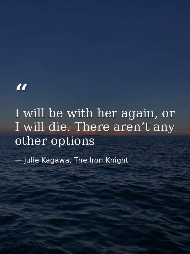 I will be with her again, or I will die. There aren’t any other options — Julie Kagawa, The Iron Knight