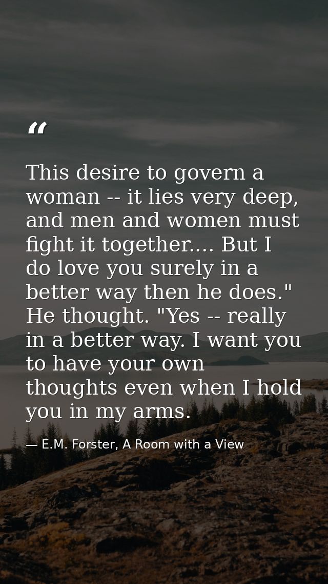 This desire to govern a woman -- it lies very deep, and men and women must fight it together.... But I do love you surel — E.M. Forster, A Room with a View