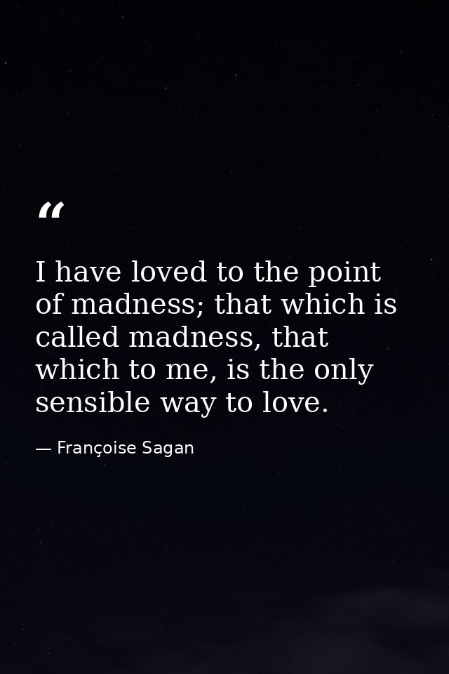 I have loved to the point of madness; that which is called madness, that which to me, is the only sensible way to love. — Françoise Sagan