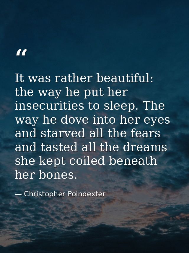 It was rather beautiful: the way he put her insecurities to sleep. The way he dove into her eyes and starved all the fea — Christopher Poindexter