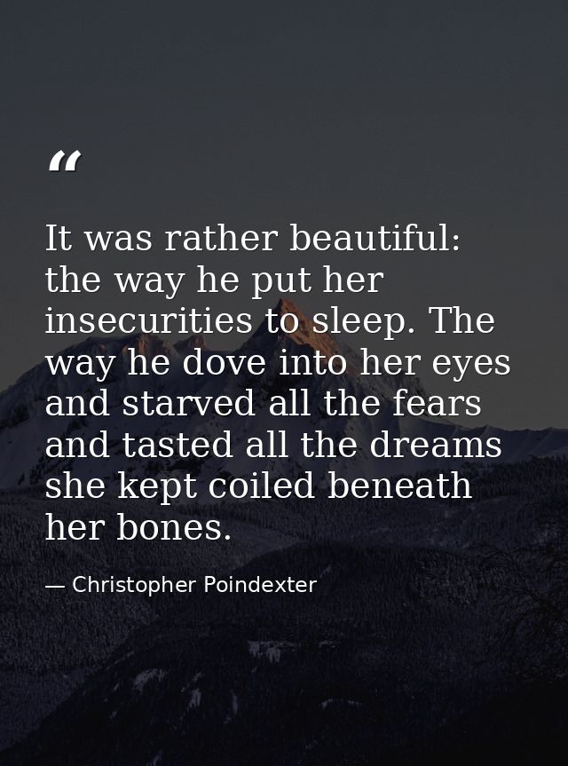 It was rather beautiful: the way he put her insecurities to sleep. The way he dove into her eyes and starved all the fea — Christopher Poindexter