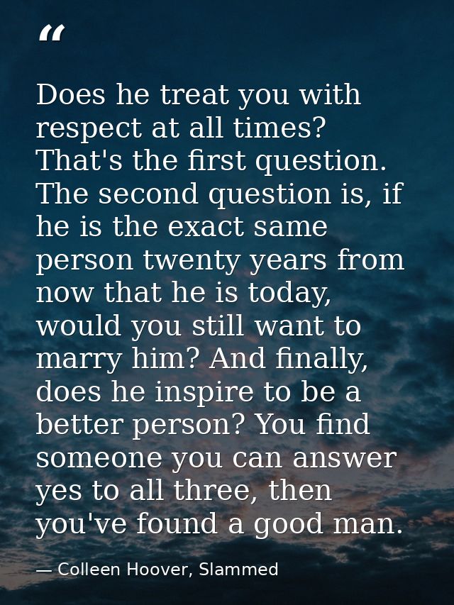 Does he treat you with respect at all times? That's the first question. The second question is, if he is the exact same  — Colleen Hoover, Slammed