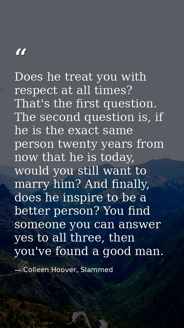 Does he treat you with respect at all times? That's the first question. The second question is, if he is the exact same  — Colleen Hoover, Slammed