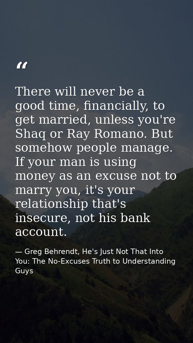 There will never be a good time, financially, to get married, unless you're Shaq or Ray Romano. But somehow people manag — Greg Behrendt, He's Just Not That Into You: The No-Excuses Truth to Understanding Guys