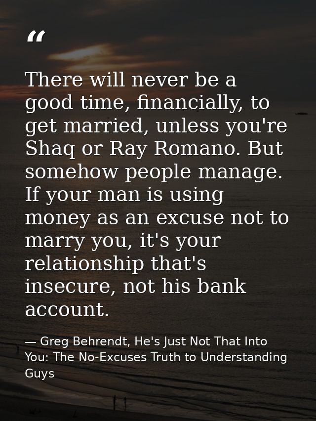 There will never be a good time, financially, to get married, unless you're Shaq or Ray Romano. But somehow people manag — Greg Behrendt, He's Just Not That Into You: The No-Excuses Truth to Understanding Guys