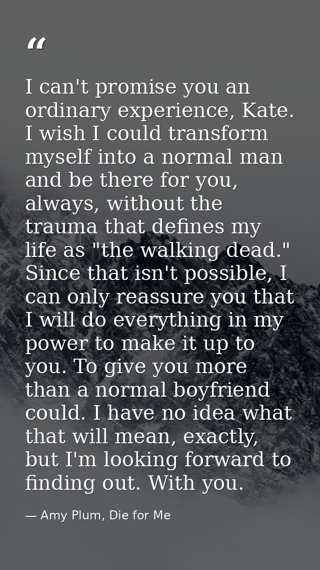 I can't promise you an ordinary experience, Kate. I wish I could transform myself into a normal man and be there for you — Amy Plum, Die for Me