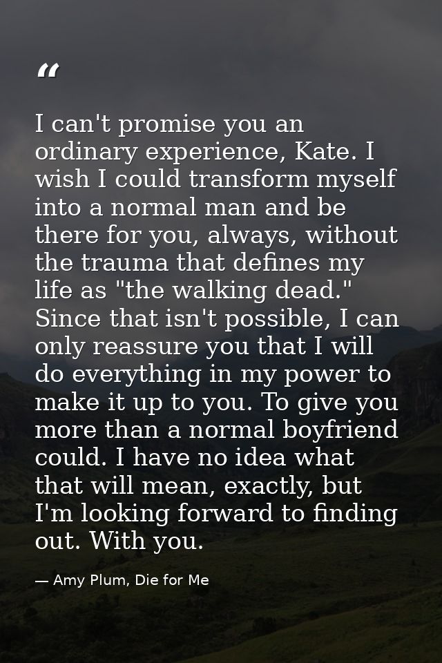 I can't promise you an ordinary experience, Kate. I wish I could transform myself into a normal man and be there for you — Amy Plum, Die for Me