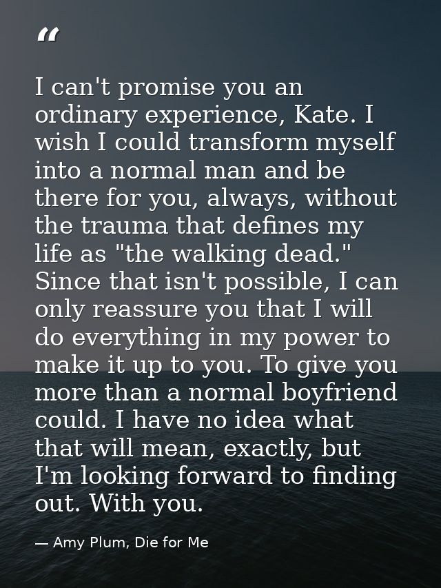 I can't promise you an ordinary experience, Kate. I wish I could transform myself into a normal man and be there for you — Amy Plum, Die for Me